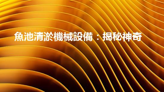 魚池清淤機械設備：揭秘神奇的水中精靈，讓你的魚兒暢游無憂！
